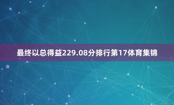 最终以总得益229.08分排行第17体育集锦