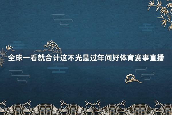 全球一看就合计这不光是过年问好体育赛事直播