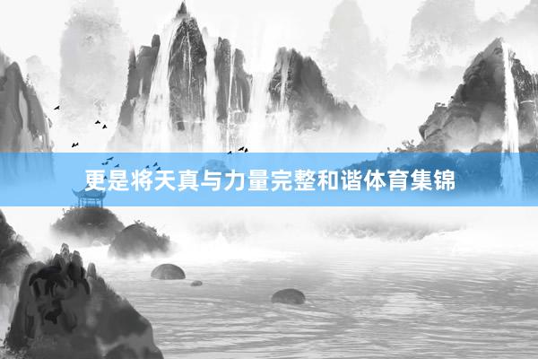 更是将天真与力量完整和谐体育集锦