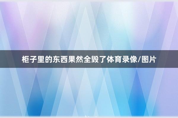 柜子里的东西果然全毁了体育录像/图片