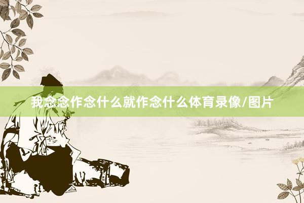 我念念作念什么就作念什么体育录像/图片
