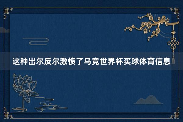 这种出尔反尔激愤了马竞世界杯买球体育信息