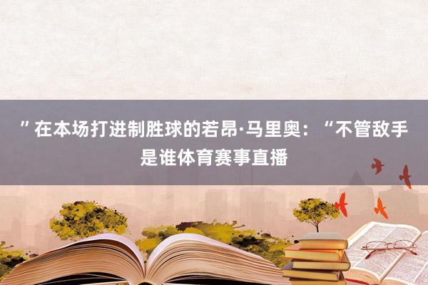 ”在本场打进制胜球的若昂·马里奥：“不管敌手是谁体育赛事直播