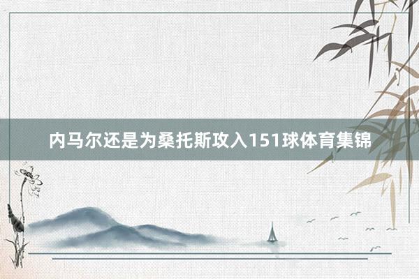 内马尔还是为桑托斯攻入151球体育集锦