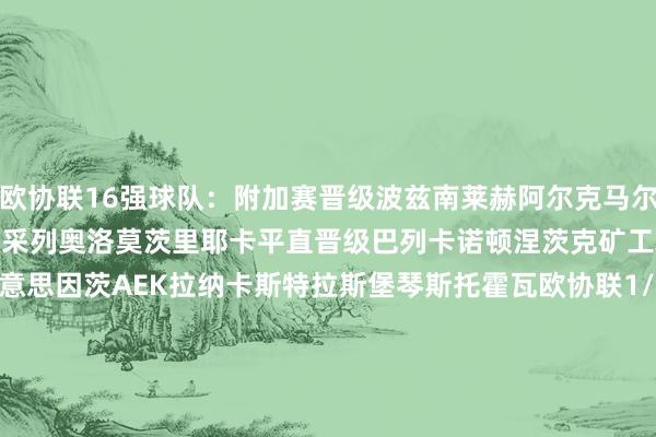 欧协联16强球队：附加赛晋级波兹南莱赫阿尔克马尔水晶宫佛罗伦萨萨姆松体育采列奥洛莫茨里耶卡平直晋级巴列卡诺顿涅茨克矿工雅典AEK布拉格斯巴达好意思因茨AEK拉纳卡斯特拉斯堡琴斯托霍瓦欧协联1/8决赛对阵：波兹南莱赫vs巴列卡诺/顿涅茨克矿工阿尔克马尔vs雅典AEK/布拉格斯巴达水晶宫vs好意思因茨/AEK拉纳卡佛罗伦萨vs斯特拉斯堡/琴斯托霍瓦萨姆松体育vs顿涅茨克矿工/巴列卡诺采列vs布拉格斯巴达/雅典AEK奥洛莫茨vsAEK拉纳卡/好意思因茨里耶卡vs琴斯托霍瓦/斯特拉斯堡    体育录像/图片