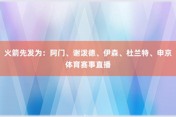 火箭先发为：阿门、谢泼德、伊森、杜兰特、申京体育赛事直播