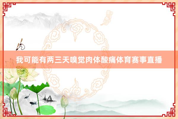 我可能有两三天嗅觉肉体酸痛体育赛事直播