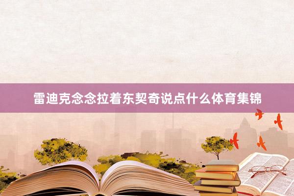 雷迪克念念拉着东契奇说点什么体育集锦