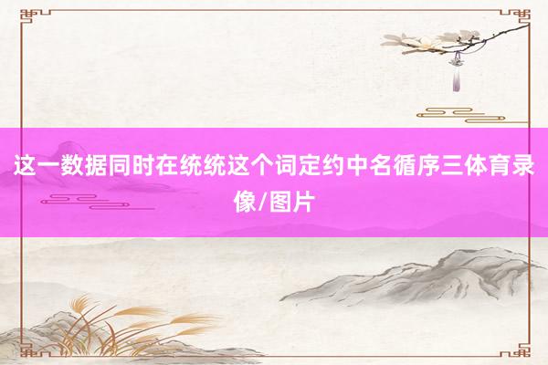 这一数据同时在统统这个词定约中名循序三体育录像/图片