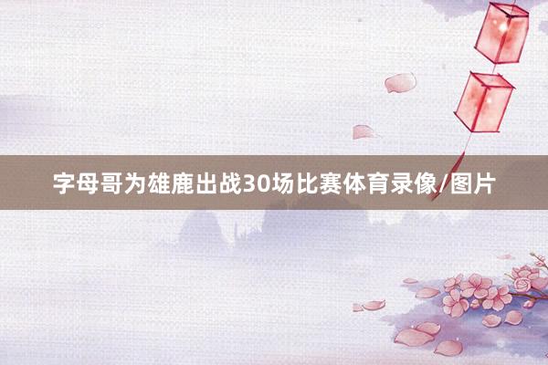 字母哥为雄鹿出战30场比赛体育录像/图片