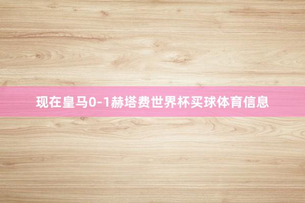 现在皇马0-1赫塔费世界杯买球体育信息