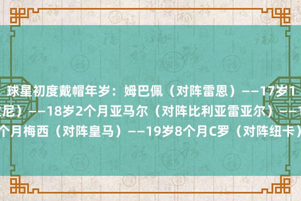 球星初度戴帽年岁：姆巴佩（对阵雷恩）——17岁11个月内马尔（对阵瓜拉尼）——18岁2个月亚马尔（对阵比利亚雷亚尔）——18岁7个月梅西（对阵皇马）——19岁8个月C罗（对阵纽卡）——22岁11个月    体育赛事直播