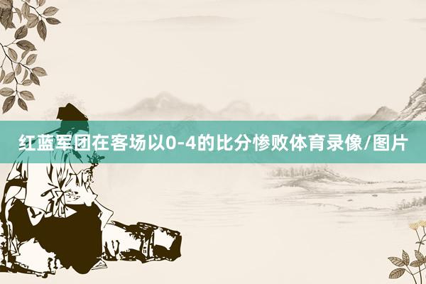 红蓝军团在客场以0-4的比分惨败体育录像/图片