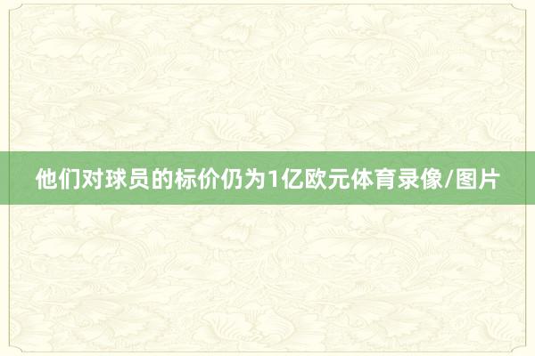 他们对球员的标价仍为1亿欧元体育录像/图片