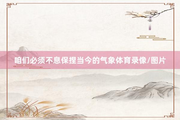 咱们必须不息保捏当今的气象体育录像/图片