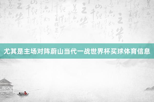 尤其是主场对阵蔚山当代一战世界杯买球体育信息