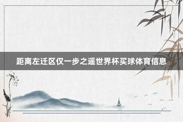距离左迁区仅一步之遥世界杯买球体育信息