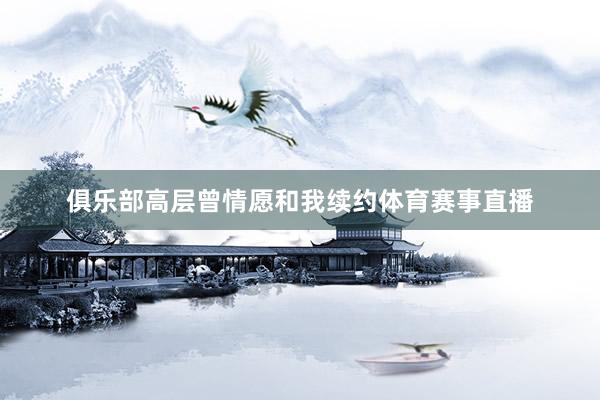 俱乐部高层曾情愿和我续约体育赛事直播