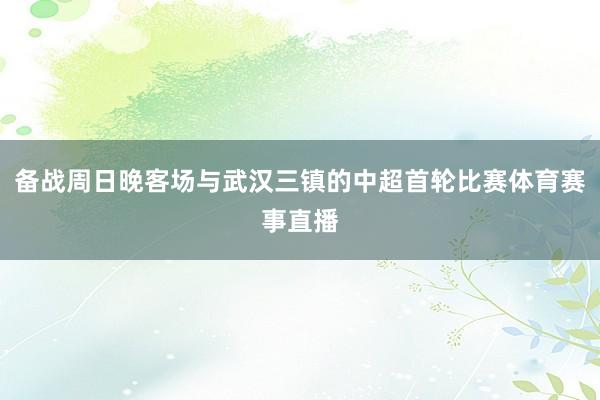 备战周日晚客场与武汉三镇的中超首轮比赛体育赛事直播