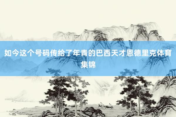 如今这个号码传给了年青的巴西天才恩德里克体育集锦