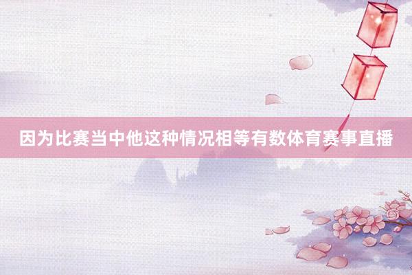 因为比赛当中他这种情况相等有数体育赛事直播