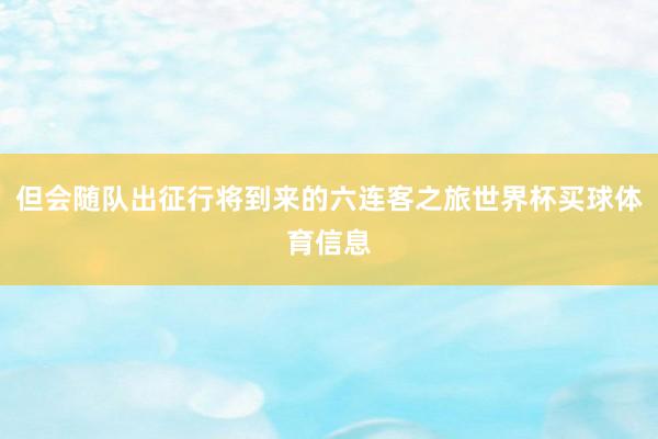 但会随队出征行将到来的六连客之旅世界杯买球体育信息