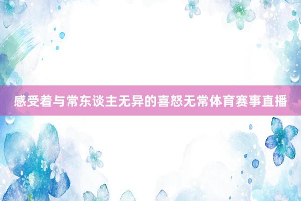 感受着与常东谈主无异的喜怒无常体育赛事直播