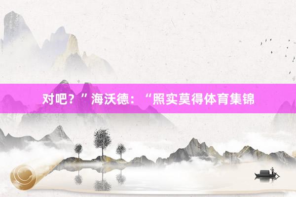 对吧？”海沃德：“照实莫得体育集锦
