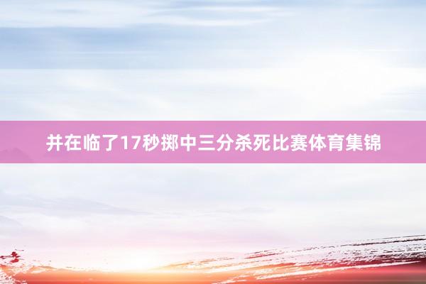 并在临了17秒掷中三分杀死比赛体育集锦