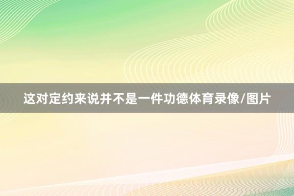 这对定约来说并不是一件功德体育录像/图片