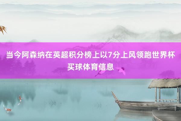 当今阿森纳在英超积分榜上以7分上风领跑世界杯买球体育信息