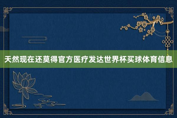 天然现在还莫得官方医疗发达世界杯买球体育信息