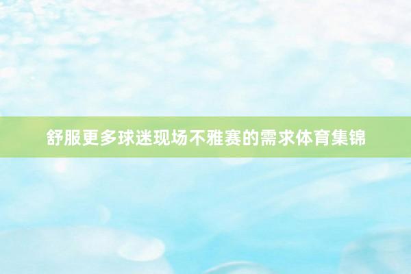 舒服更多球迷现场不雅赛的需求体育集锦