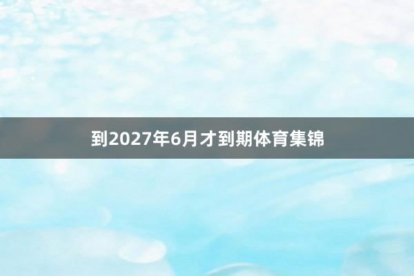 到2027年6月才到期体育集锦
