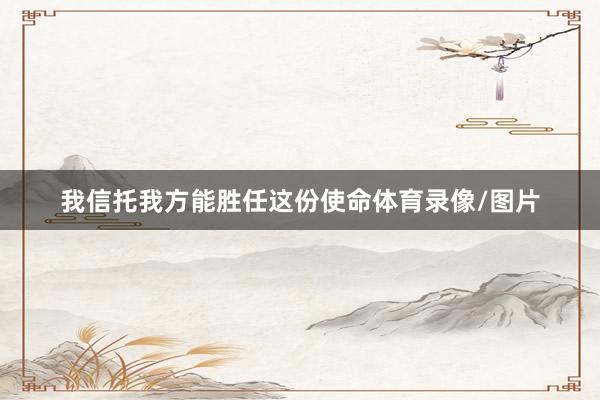 我信托我方能胜任这份使命体育录像/图片