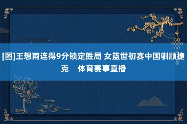 [图]王想雨连得9分锁定胜局 女篮世初赛中国驯顺捷克    体育赛事直播