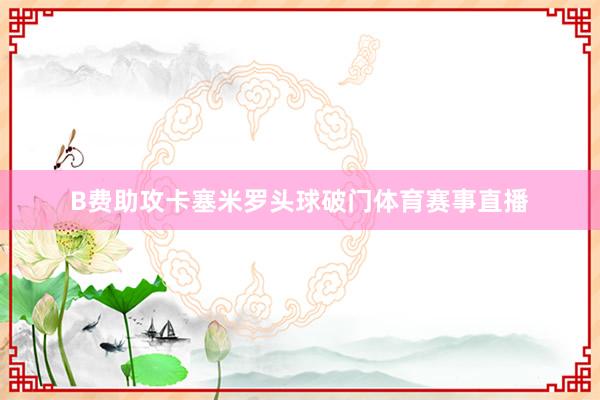 B费助攻卡塞米罗头球破门体育赛事直播