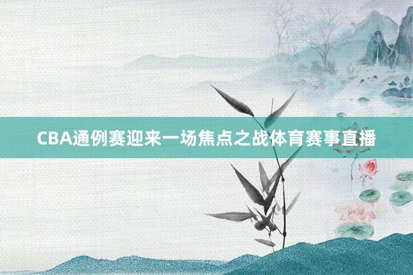 CBA通例赛迎来一场焦点之战体育赛事直播