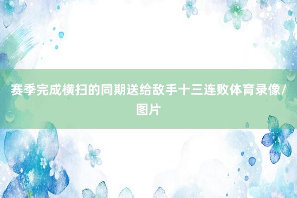 赛季完成横扫的同期送给敌手十三连败体育录像/图片