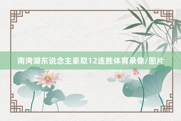 南湾湖东说念主豪取12连胜体育录像/图片