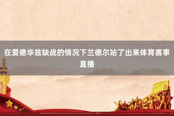 在爱德华兹缺战的情况下兰德尔站了出来体育赛事直播