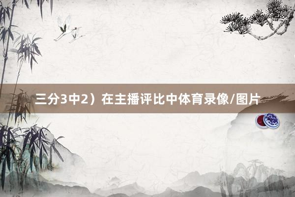 三分3中2）在主播评比中体育录像/图片