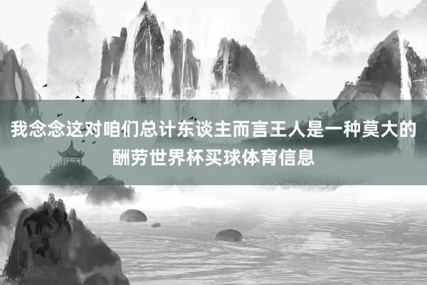 我念念这对咱们总计东谈主而言王人是一种莫大的酬劳世界杯买球体育信息