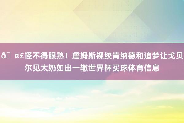 🤣怪不得眼熟！詹姆斯裸绞肯纳德和追梦让戈贝尔见太奶如出一辙世界杯买球体育信息