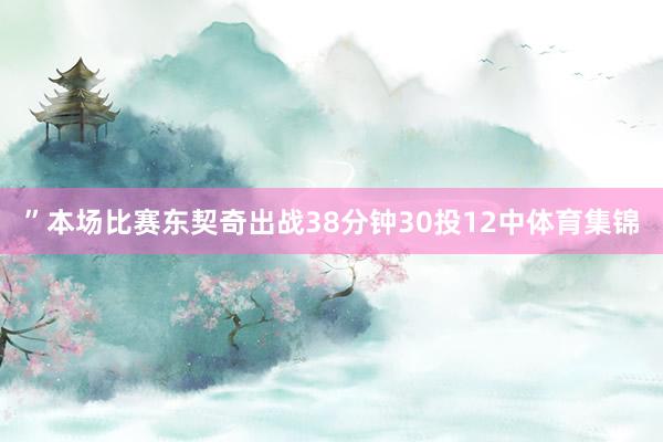 ”本场比赛东契奇出战38分钟30投12中体育集锦