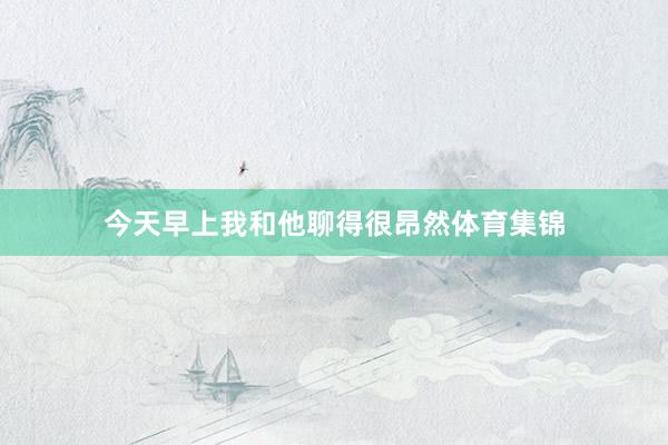 今天早上我和他聊得很昂然体育集锦