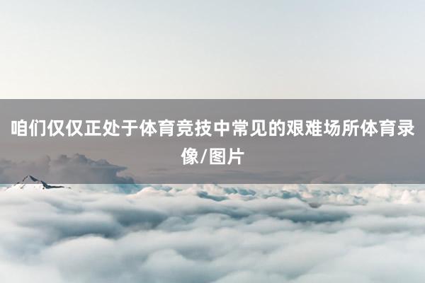 咱们仅仅正处于体育竞技中常见的艰难场所体育录像/图片