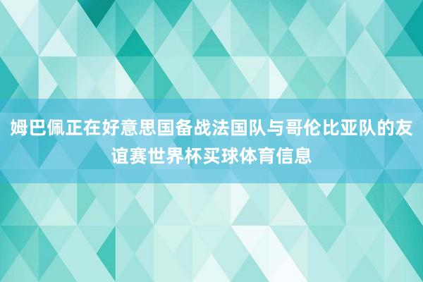 姆巴佩正在好意思国备战法国队与哥伦比亚队的友谊赛世界杯买球体育信息