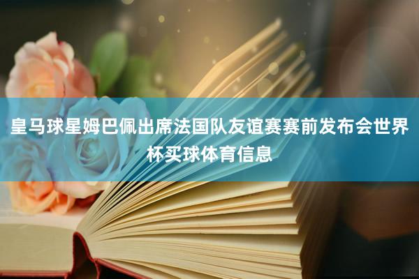 皇马球星姆巴佩出席法国队友谊赛赛前发布会世界杯买球体育信息