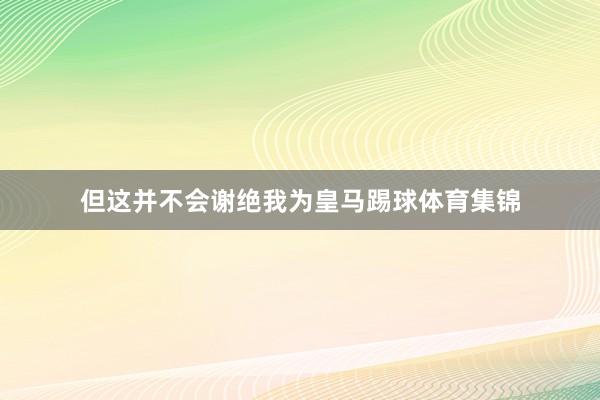 但这并不会谢绝我为皇马踢球体育集锦